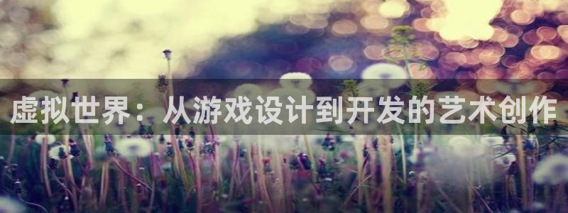 沐鸣2手机网页版：虚拟世界：从游戏设计到开发的艺术创作